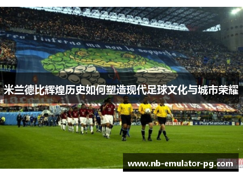 米兰德比辉煌历史如何塑造现代足球文化与城市荣耀