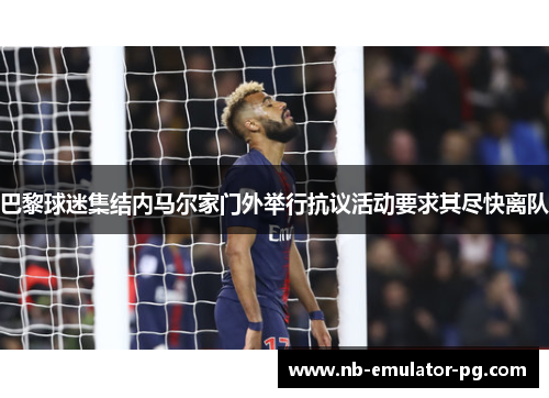 巴黎球迷集结内马尔家门外举行抗议活动要求其尽快离队