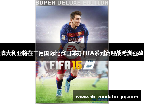 澳大利亚将在三月国际比赛日举办FIFA系列赛迎战跨洲强敌