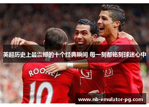 英超历史上最震撼的十个经典瞬间 每一刻都铭刻球迷心中