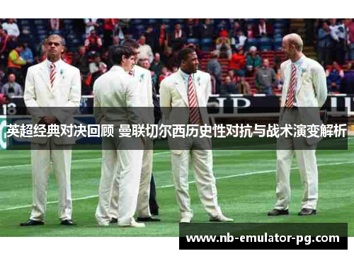 英超经典对决回顾 曼联切尔西历史性对抗与战术演变解析