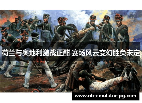 荷兰与奥地利激战正酣 赛场风云变幻胜负未定