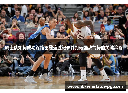 骑士队如何成功终结雷霆连胜纪录并打破强敌气势的关键策略 骑士队如何成功终结雷霆连胜纪录并打破强敌气势的关键策略