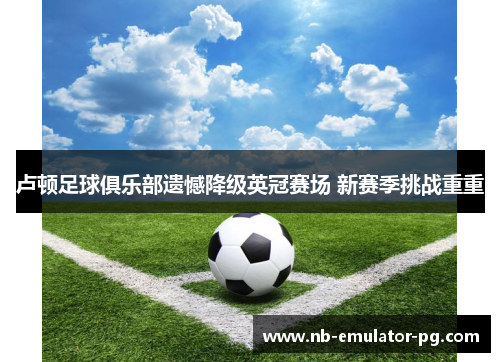卢顿足球俱乐部遗憾降级英冠赛场 新赛季挑战重重 卢顿足球俱乐部遗憾降级英冠赛场 新赛季挑战重重