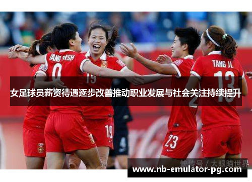 女足球员薪资待遇逐步改善推动职业发展与社会关注持续提升 女足球员薪资待遇逐步改善推动职业发展与社会关注持续提升
