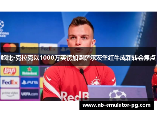鲍比·克拉克以1000万英镑加盟萨尔茨堡红牛成新转会焦点