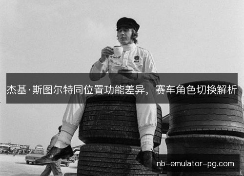 杰基·斯图尔特同位置功能差异,赛车角色切换解析 杰基·斯图尔特同位置功能差异,赛车角色切换解析