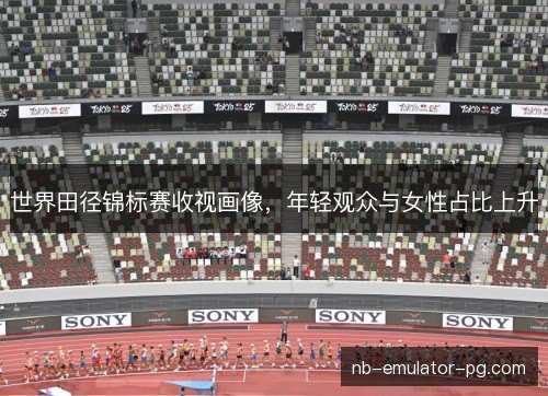 世界田径锦标赛收视画像，年轻观众与女性占比上升