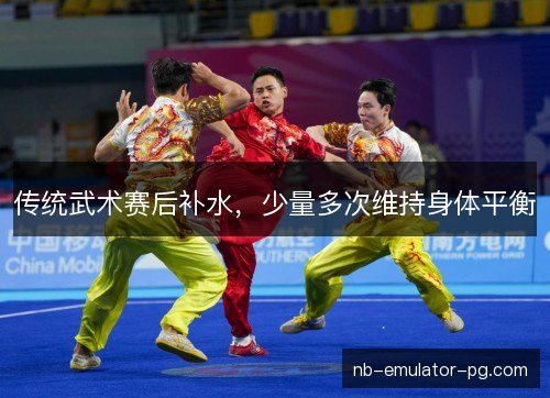 传统武术赛后补水，少量多次维持身体平衡