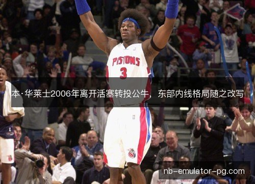 本·华莱士2006年离开活塞转投公牛，东部内线格局随之改写